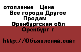 отопление › Цена ­ 50 000 - Все города Другое » Продам   . Оренбургская обл.,Оренбург г.